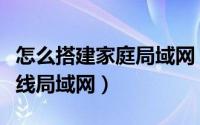 怎么搭建家庭局域网（手把手教你搭建家庭无线局域网）