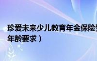 珍爱未来少儿教育年金保险受益人（珍爱宝贝教育金投保人年龄要求）