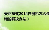 天正建筑2014注册机怎么使用（天正建筑2014注册过程出错的解决办法）