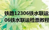 铁路12306铁水联运怎么进行检票（铁路12306铁水联运检票教程）