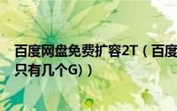 百度网盘免费扩容2T（百度网盘免费扩容2T的好方法(默认只有几个G)）