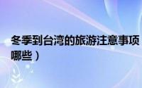 冬季到台湾的旅游注意事项（冬季到台湾的旅游注意事项有哪些）