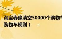 淘宝春晚清空50000个购物车怎么参加（2020淘宝春晚清空购物车规则）