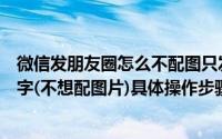 微信发朋友圈怎么不配图只发文字（微信朋友圈怎么只发文字(不想配图片)具体操作步骤）