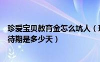 珍爱宝贝教育金怎么坑人（珍爱宝贝教育金对重疾赔付的等待期是多少天）