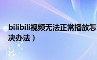 bilibili视频无法正常播放怎么办呢（b站视频不能播放的解决办法）