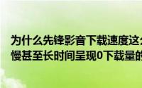 为什么先锋影音下载速度这么慢（影音先锋看片下载速度很慢甚至长时间呈现0下载量的解决方法）