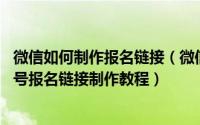 微信如何制作报名链接（微信怎么做报名活动链接,微信公众号报名链接制作教程）