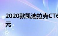 2020款凯迪拉克CT6售价更高 起价59990美元