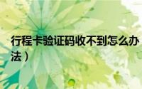 行程卡验证码收不到怎么办（行程卡验证码无法接收解决方法）