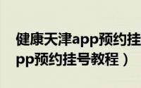 健康天津app预约挂号怎么操作（健康天津app预约挂号教程）