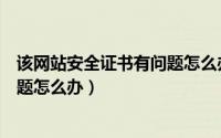 该网站安全证书有问题怎么办（出现此网站的安全证书有问题怎么办）