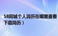 58同城个人简历在哪里查看（58同城网企业怎么查找简历并下载简历）