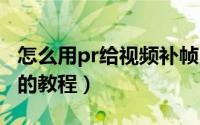 怎么用pr给视频补帧（PRemiere给视频补帧的教程）