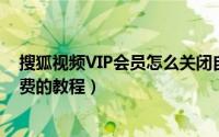 搜狐视频VIP会员怎么关闭自动续费（搜狐视频关闭自动续费的教程）