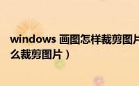 windows 画图怎样裁剪图片（windows自带的画图工具怎么裁剪图片）