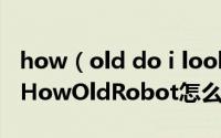 how（old do i look(how-old.net)怎么玩 HowOldRobot怎么测年龄）