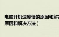 电脑开机速度慢的原因和解决方法视频（电脑开机速度慢的原因和解决方法）