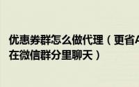 优惠券群怎么做代理（更省APP代理之优惠券群的玩法,如何在微信群分里聊天）