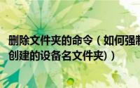 删除文件夹的命令（如何强制删除文件或文件夹的方法(黑客创建的设备名文件夹)）