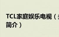 TCL家庭娱乐电视（关于TCL家庭娱乐电视的简介）