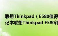 联想Thinkpad（E580值得买吗 搭载AMD RX 550独显笔记本联想Thinkpad E580评测）