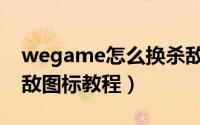 wegame怎么换杀敌图标（wegame更换杀敌图标教程）