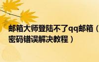 邮箱大师登陆不了qq邮箱（邮箱大师登陆qq邮箱提示账号密码错误解决教程）