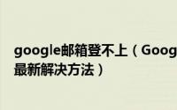 google邮箱登不上（Google和Gmail邮箱打不开登录不了最新解决方法）