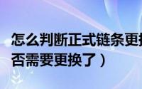 怎么判断正式链条更换（怎样判断正时链条是否需要更换了）