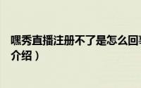 嘿秀直播注册不了是怎么回事（嘿秀直播注册不了解决办法介绍）