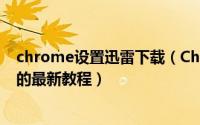 chrome设置迅雷下载（Chrome浏览器添加迅雷下载支持的最新教程）