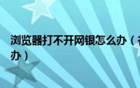 浏览器打不开网银怎么办（谷歌浏览器网银不能用了该怎么办）