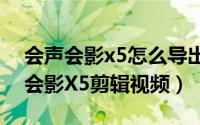 会声会影x5怎么导出高清视频（怎样用会声会影X5剪辑视频）