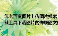 怎么百度图片上传图片搜索（如何使用百度图片搜索批量下载工具下载图片的详细图文教程）