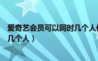 爱奇艺会员可以同时几个人使用（爱奇艺会员可以同时登陆几个人）