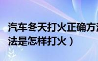 汽车冬天打火正确方法（汽车冬天打火正确方法是怎样打火）