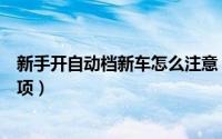 新手开自动档新车怎么注意（盘点新手开自动档新车注意事项）