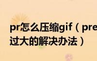 pr怎么压缩gif（premiere导出GIF动图文件过大的解决办法）