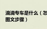 滴滴专车是什么（怎么用 滴滴专车使用方法图文步骤）