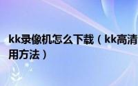 kk录像机怎么下载（kk高清电影播放器的安装步骤和初步使用方法）