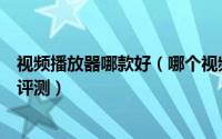 视频播放器哪款好（哪个视频播放器最好用播放器对比图文评测）