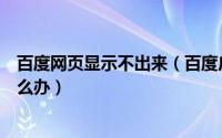 百度网页显示不出来（百度广告不显示或者网页打不开该怎么办）