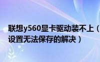 联想y560显卡驱动装不上（联想Y550显卡驱动调整颜色后设置无法保存的解决）