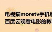 电视猫moretv手机版（电视猫MoreTV绑定百度云观看电影的教程）