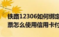 铁路12306如何绑定信用卡（12306订火车票怎么使用信用卡付款）