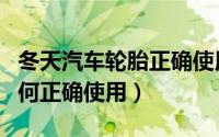 冬天汽车轮胎正确使用方法（冬天汽车轮胎如何正确使用）