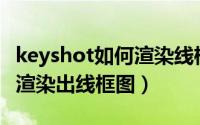 keyshot如何渲染线框图（Keyshot模型怎么渲染出线框图）