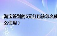 淘宝签到的5元红包该怎么使用呢（淘宝签到的5元红包该怎么使用）