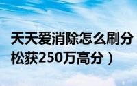 天天爱消除怎么刷分（天天爱消除刷分攻略轻松获250万高分）